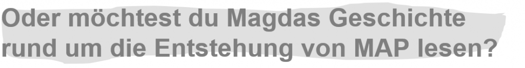 Oder möchtest du Magdas Geschichte rund um die Entstehung von MAP lesen?